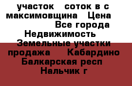 участок 12соток в с.максимовщина › Цена ­ 1 000 000 - Все города Недвижимость » Земельные участки продажа   . Кабардино-Балкарская респ.,Нальчик г.